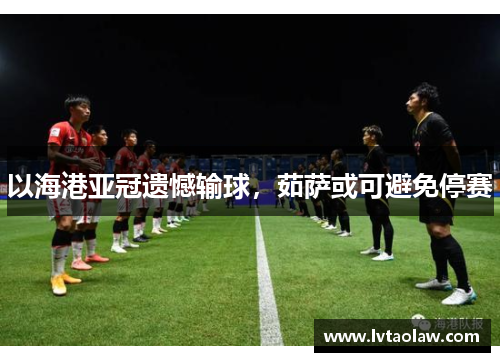 以海港亚冠遗憾输球，茹萨或可避免停赛