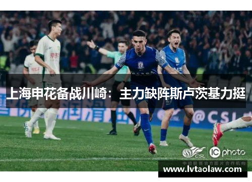 上海申花备战川崎：主力缺阵斯卢茨基力挺